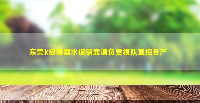 东莞k招聘酒水促销靠谱负责领队直招各产