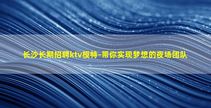 长沙长期招聘ktv模特-带你实现梦想的夜场团队
